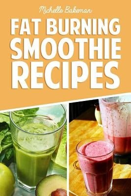 Fat Burning Smoothie Recipes: Quick & Easy Smoothie Recipes To Lose Weight by Bakeman, Michelle