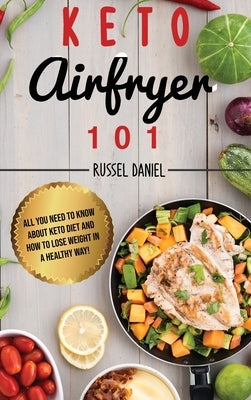 Keto Airfryer 101: All You Need To Know About Keto Diet And How To Lose Weight In A Healthy Way! by Daniel, Russel