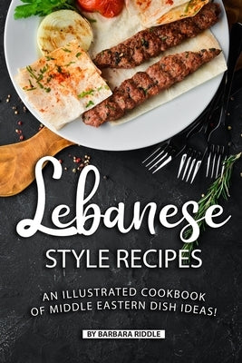 Lebanese Style Recipes: An Illustrated Cookbook of Middle Eastern Dish Ideas! by Riddle, Barbara