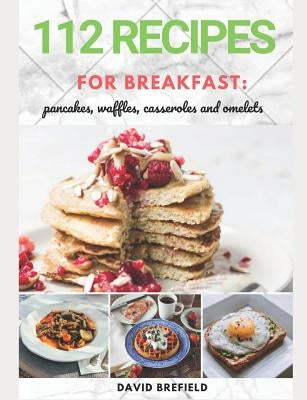 112 recipes for breakfast: pancakes, waffles, casseroles and omelets: The most delicious, illustrated pancakes, crepes, waffles, casseroles and o by Brefield, David