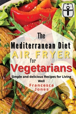 Mediterranean Diet Air Fryer for Vegetarians: Simple and Delicious Recipes for Living Well by Jones, Francesca
