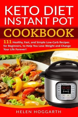 Keto Diet Instant Pot Cookbook: 111 Healthy, Fast, and Simple Low-Carb Recipes for Beginners, to Help You Lose Weight and Change Your Life Forever! Ke by Hoggarth, Helen