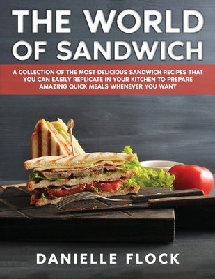 The World of Sandwich: A Collection of The Most Delicious Sandwich Recipes That You Can Easily Replicate in Your Kitchen To Prepare Amazing Q by Flock, Danielle