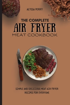 The Complete Air Fryer Meat Cookbook: Simple And Delicious Meat Air Fryer Recipes For Everyone by Perry, Alyssa
