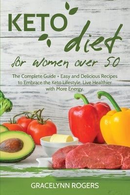 Keto Diet for Women Over 50: The Complete Guide + Easy and Delicious Recipes to Embrace the Keto Lifestyle, Live Healthier with More Energy by Rogers, Gracelynn