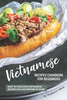 Vietnamese Recipes Cookbook for Beginners: Easy Yet Delicious Vietnamese Recipes You can Prepare at Home by Sharp, Stephanie