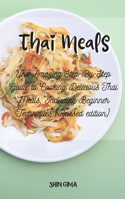 Thai Meals: The Amazing Step-By-Step Guide to Cooking Delicious Thai Meals, Including Beginner Techniques (Revised edition) by Gima, Shin