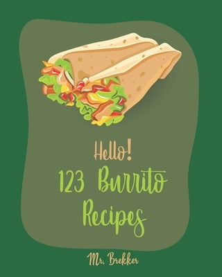 Hello! 123 Burrito Recipes: Best Burrito Cookbook Ever For Beginners [Burrito Recipe Book, Burrito Recipes, Mexican Breakfast Cookbook, Vegetarian by Brekker