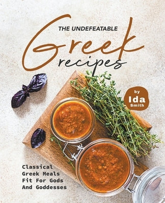 The Undefeatable Greek Recipes: Classical Greek Meals Fit for Gods And Goddesses by Smith, Ida
