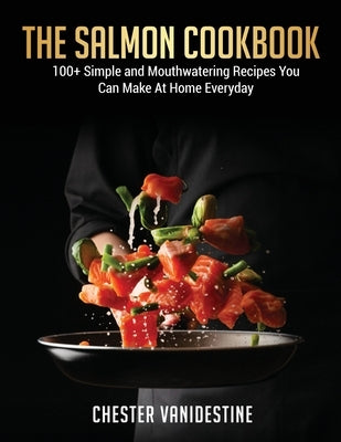 The Salmon Cookbook: 100+ Simple and Mouthwatering Recipes You Can Make At Home Everyday by Vanidestine, Chester