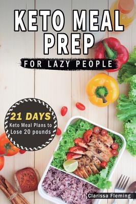 Keto Meal Prep For Lazy People: 21-Day Ketogenic Meal Plan to Lose 15 Pounds (40 Delicious Keto Made Easy Recipes Plus Tips And Tricks For Beginners A by Fleming, Clarissa