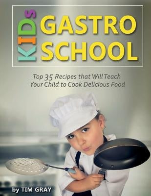 KIDs GASTRO SCHOOL: Top 35 Recipes that Will Teach Your Child to Cook Delicious Food! by Gray, Tim