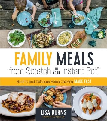 Family Meals from Scratch in Your Instant Pot: Healthy & Delicious Home Cooking Made Fast by Burns, Lisa