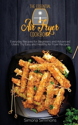 The Essential Air Fryer Cookbook: Everyday Recipes for Beginners and Advanced Users: Try Easy and Healthy Air Fryer Recipes by Simmons, Simona