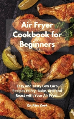Air Fryer Cookbook for Beginners: Easy and Tasty Low Carb Recipes to Fry, Bake, Grill and Roast with Your Air Fryer by Cook, Alice