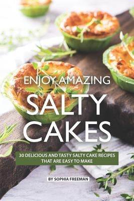 Enjoy Amazing Salty Cakes: 30 Delicious and Tasty Salty Cake Recipes That Are Easy to Make by Freeman, Sophia