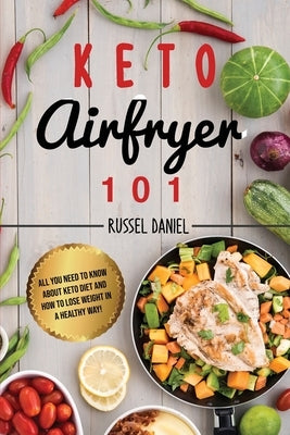 Keto Airfryer 101: All You Need To Know About Keto Diet And How To Lose Weight In A Healthy Way! by Daniel, Russel