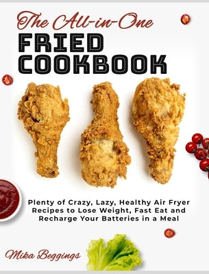 The All-in-One Fried Cookbook: Plenty of Crazy, Lazy, Healthy Air Fryer Recipes to Lose Weight, Fast Eat and Recharge Your Batteries in a Meal by Beggings, Mika