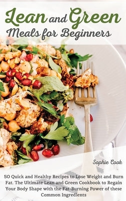 Lean and Green Meals for Beginners: 50 Quick and Healthy Recipes to Lose Weight and Burn Fat. The Ultimate Lean and Green Cookbook to Regain Your Body by Sophie Cook