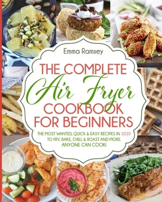 The Complete Air Fryer Cookbook for Beginners: The Most Wanted, Quick & Easy Recipes in 2020 to Fry, Bake, Chill & Roast and More. Anyone Can Cook! by Ramsey, Emma