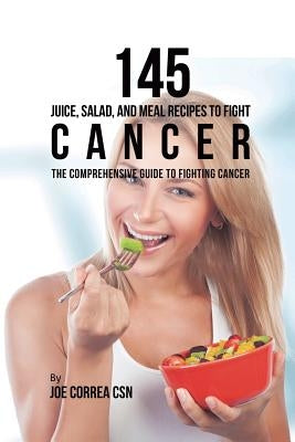 145 Juice, Salad, and Meal Recipes to Fight Cancer: The Comprehensive Guide to Fighting Cancer by Correa, Joe