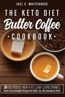 The Keto Diet Butter Coffee Cookbook - 36 Delicious High-Fat Low-Carb Drinks: Quick & Easy Ketogenic Recipes For Coffee, Tea, Hot Chocolate & More! by Whitehouse, Joel C.