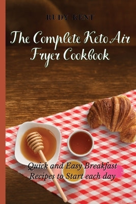 The Complete Keto Air Fryer Cookbook: Quick and Easy Breakfast Recipes to Start Each Day by Kent, Rudy