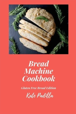 Bread Machine Cookbook: Gluten-Free Bread Edition by Padilla, Kate