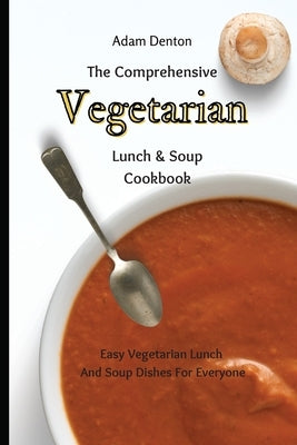 The Comprehensive Vegetarian Lunch & Soup Cookbook: Easy Vegetarian Lunch And Soup Dishes For Everyone by Denton, Adam