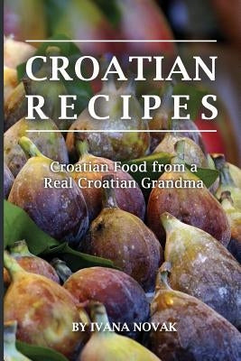 Croatian Recipes: Croatian Food from a Real Croatian Grandma: Real Croatian Cuisine (Croatian Recipes, Croatian Food, Croatian Cookbook) by Novak, Ivana