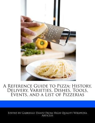 A Reference Guide to Pizza: History, Delivery, Varieties, Dishes, Tools, Events, and a List of Pizzerias by Dantz, Gabrielle