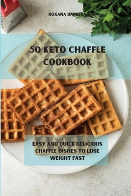 50 Keto Chaffle Recipes: Easy and quick delicious chaffle dishes to lose weight fast by Barbera, Roxana