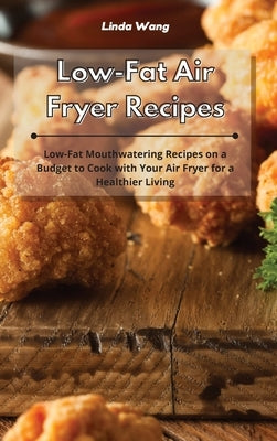 Low-Fat Air Fryer Recipes: Low-Fat Mouthwatering Recipes on a Budget to Cook with Your Air Fryer for a Healthier Living by Wang, Linda