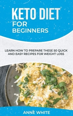 Keto Diet for Beginners: Learn How to Prepare These 50 Quick and Easy Recipes for Weight Loss by White, Anne