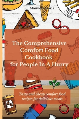 The Comprehensive Comfort Food Cookbook for People In A Hurry: Tasty and cheap comfort food recipes for delicious meals by Moriz, Manuela