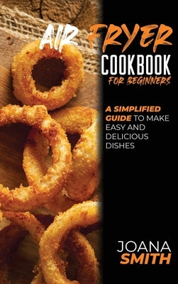 Air Fryer Cookbook for Beginners: A Simplified Guide To Make Easy And Delicious Dishes by Smith, Joana