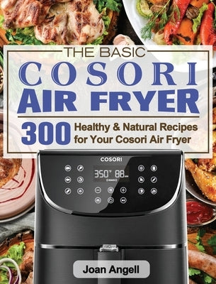 The Basic Cosori Air Fryer Cookbook for Beginners: 300 Healthy & Natural Recipes for Your Cosori Air Fryer by Angell, Joan