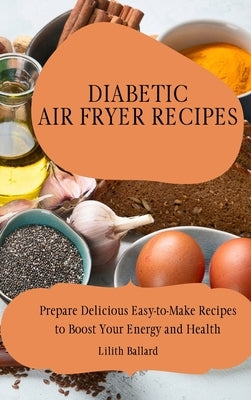 Diabetic Air Fryer Recipes: Prepare Delicious Easy-to-Make Recipes to Boost Your Energy and Health by Ballard, Lilith