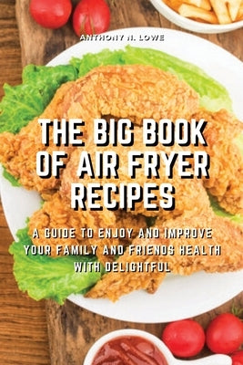 The Big Book of Air Fryer Recipes: A Guide to Enjoy and Improve Your Family and Friends Health With Delightful by Anthony N Lowe