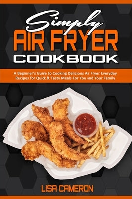 Simply Air Fryer Cookbook: A Beginner's Guide To Cooking Delicious Air Fryer Everyday Recipes for Quick & Tasty Meals For You And Your Family by Cameron, Lisa