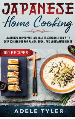 Japanese Home Cooking: Learn How To Prepare Japanese Traditional Food With Over 100 Recipes For Ramen, Sushi And Vegetarian Dishes by Tyler, Adele