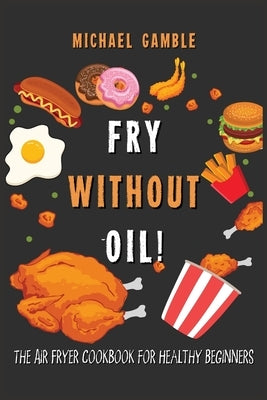 Fry without Oil! -The Air Fryer Cookbook for Healthy Beginners: Tasty, Easy and Healthy Recipes for Your Air Fryer. by Gamble, Michael