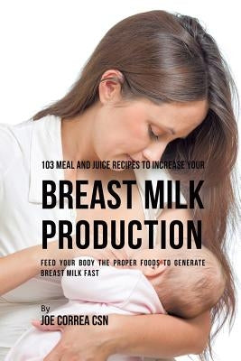 103 Meal and Juice Recipes to Increase Your Breast Milk Production: Feed Your Body the Proper Foods to Generate Breast Milk Fast by Correa, Joe