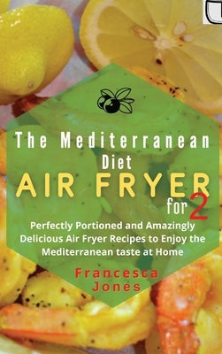 Mediterranean Diet Air Fryer Cookbook for Two: Perfectly Portioned and Amazingly Delicious Air Fryer Recipes to Enjoy the Mediterranean taste at Home by Jones, Francesca