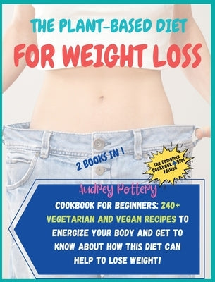 The Plant-Based Diet for Weight Loss: 2 Books in 1: COOKBOOK+DIET ED: Cookbook for Beginners: 240+ Vegetarian and Vegan Recipes to Energize Your Body by Pottery, Audrey