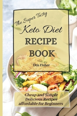 The Super Tasty Keto Diet Recipe Book: Cheap and Simple Delicious Recipes affordable for Beginners by Fisher, Otis