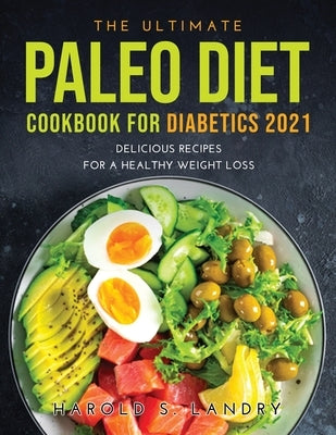 The Ultimate Paleo Diet Cookbook for Diabetics 2021: Delicious Recipes For A Healthy Weight Loss by Landry, Harold S.