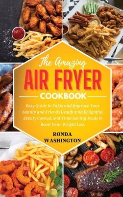 The Amazing Air Fryer Cookbook: Easy Guide to Enjoy and Improve Your Family and Friends Health with Delightful, Evenly Cooked, and Time-Saving Meals t by Washington, Ronda