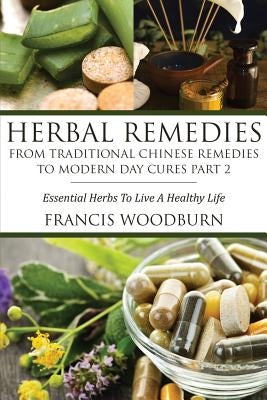 Herbal Remedies: From Traditional Chinese Remedies to Modern Day Cures Part 2: Essential Herbs to Live a Healthy Life by Francis Woodburn Francis