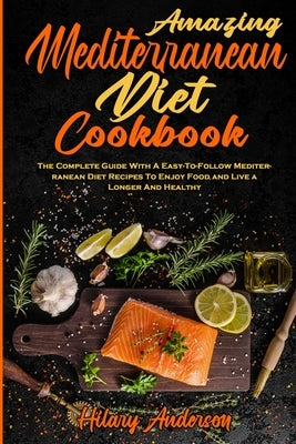 Amazing Mediterranean Diet Cookbook: The Complete Guide With A Easy-To-Follow Mediterranean Diet Recipes To Enjoy Food and Live a Longer And Healthy by Anderson, Hilary